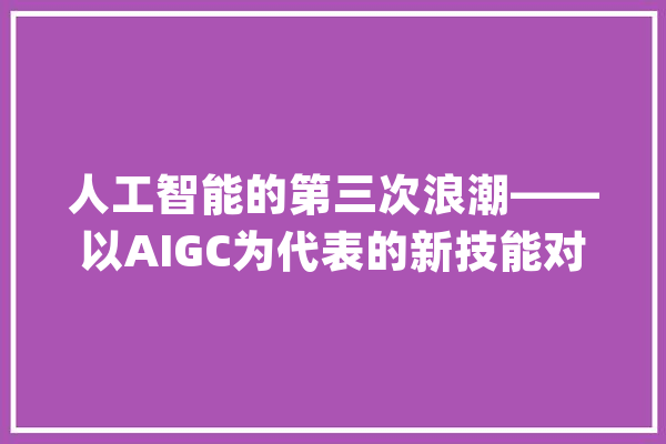 人工智能的第三次浪潮——以AIGC为代表的新技能对影视制作的影响_范畴_人工智能 科技快讯