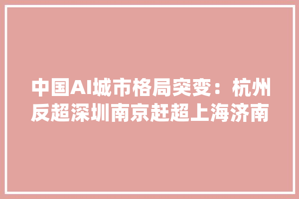 中国AI城市格局突变：杭州反超深圳南京赶超上海济南跻身前十_家当_人工智能