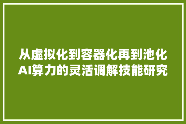 从虚拟化到容器化再到池化AI算力的灵活调解技能研究_资本_技巧
