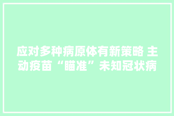应对多种病原体有新策略 主动疫苗“瞄准”未知冠状病毒_疫苗_冠状病毒 文字写作