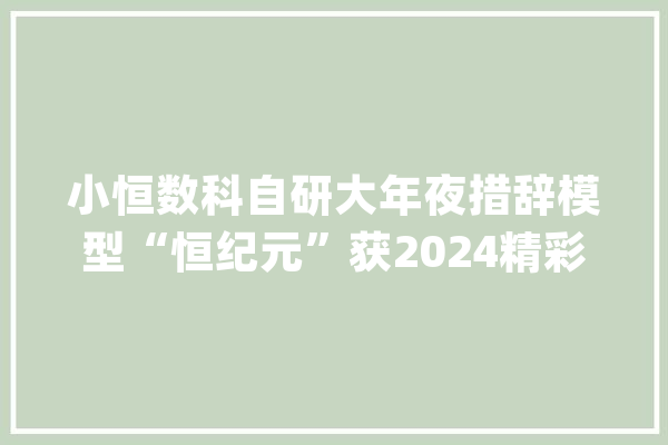 小恒数科自研大年夜措辞模型“恒纪元”获2024精彩人工智能引领奖_人工智能_技巧 智能问答