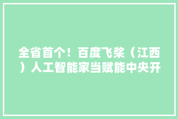 全省首个！百度飞桨（江西）人工智能家当赋能中央开业_江西_家当 科技快讯