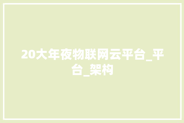 20大年夜物联网云平台_平台_架构 计算机