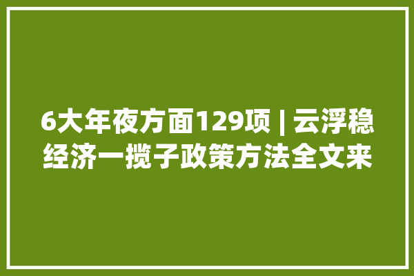 6大年夜方面129项 | 云浮稳经济一揽子政策方法全文来了！_企业_项目 文字写作