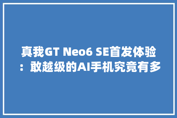 真我GT Neo6 SE首发体验：敢越级的AI手机究竟有多强？_真我_手机 云服务