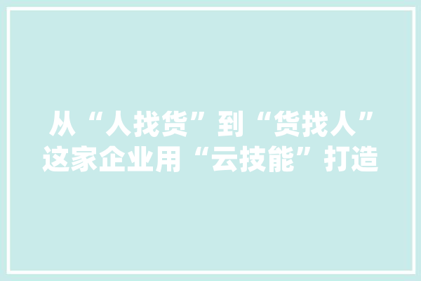 从“人找货”到“货找人”这家企业用“云技能”打造电力物资“一本账”_中山_物质 智能助手
