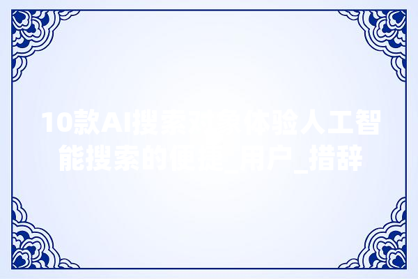 10款AI搜索对象体验人工智能搜索的便捷_用户_措辞 文字写作