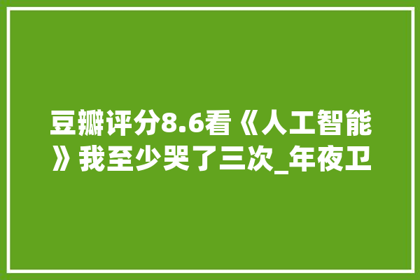 豆瓣评分8.6看《人工智能》我至少哭了三次_年夜卫_机械人