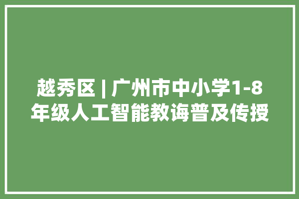 越秀区 | 广州市中小学1-8年级人工智能教诲普及传授教化研讨活动_人工智能_教师 计算机