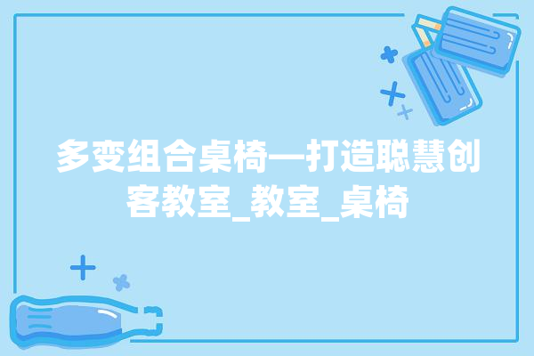 多变组合桌椅—打造聪慧创客教室_教室_桌椅