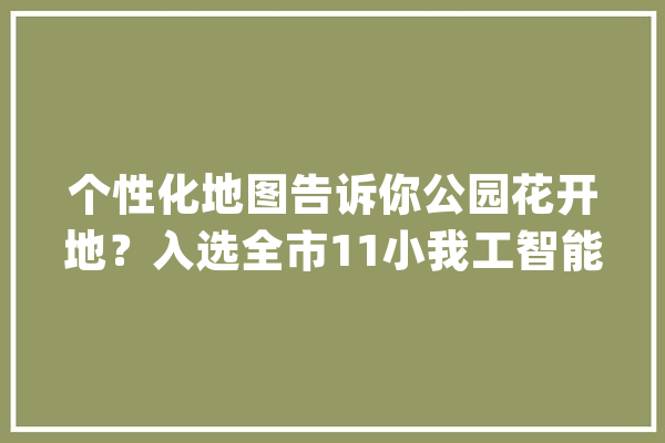 个性化地图告诉你公园花开地？入选全市11小我工智能应用场景这个公园向全球发英雄帖_公园_滨江
