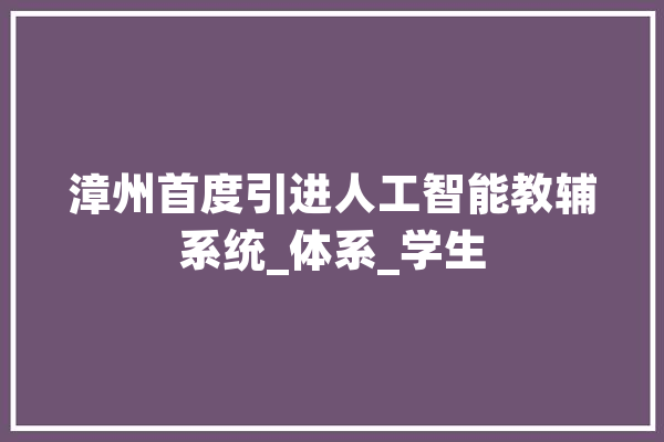 漳州首度引进人工智能教辅系统_体系_学生 智能写作