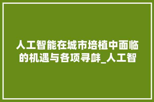 人工智能在城市培植中面临的机遇与各项寻衅_人工智能_城市 智能助手