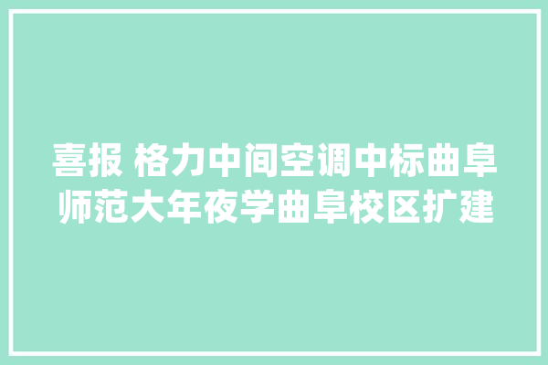 喜报 格力中间空调中标曲阜师范大年夜学曲阜校区扩建项目_曲阜_师范年夜学