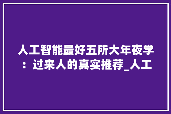 人工智能最好五所大年夜学：过来人的真实推荐_人工智能_南京年夜学 云服务