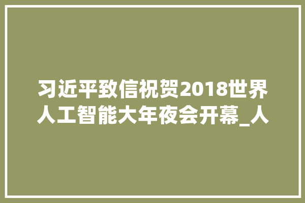 习近平致信祝贺2018世界人工智能大年夜会开幕_人工智能_贺信 AI简讯
