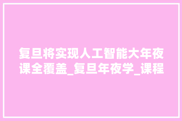 复旦将实现人工智能大年夜课全覆盖_复旦年夜学_课程