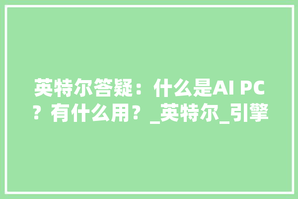 英特尔答疑：什么是AI PC？有什么用？_英特尔_引擎