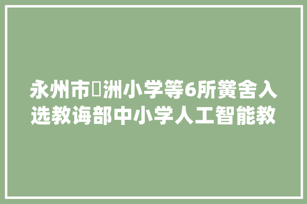 永州市蘋洲小学等6所黉舍入选教诲部中小学人工智能教诲基地名单@湖南日报_人工智能_功课 智能写作