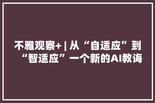 不雅观察+ | 从“自适应”到“智适应”一个新的AI教诲时代_技巧_学生 计算机