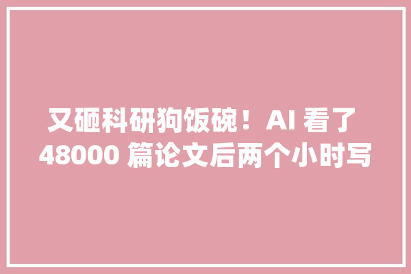 又砸科研狗饭碗！AI 看了 48000 篇论文后两个小时写一篇并揭橥_论文_科研