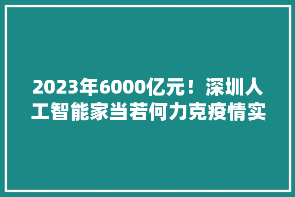 2023年6000亿元！深圳人工智能家当若何力克疫情实现规模提升？_人工智能_深圳 文字写作