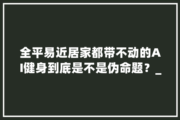 全平易近居家都带不动的AI健身到底是不是伪命题？_健身房_数据 计算机