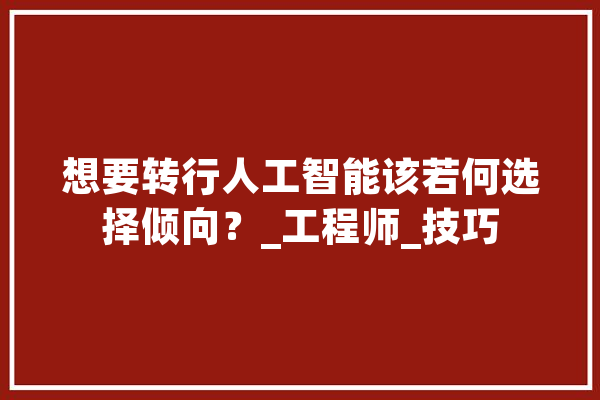 想要转行人工智能该若何选择倾向？_工程师_技巧 智能写作