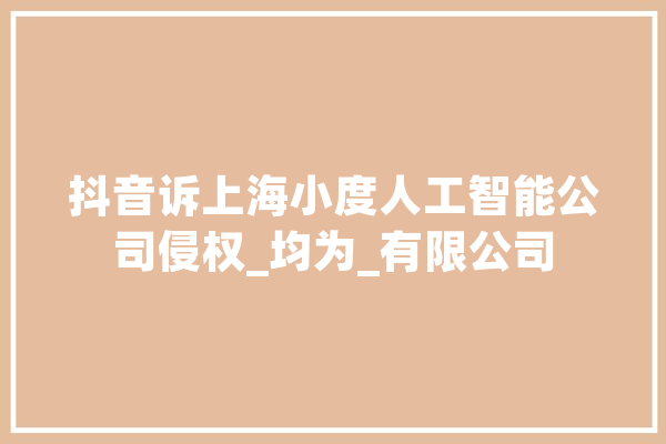抖音诉上海小度人工智能公司侵权_均为_有限公司