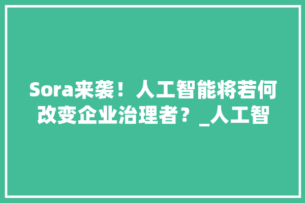 Sora来袭！人工智能将若何改变企业治理者？_人工智能_治理者 AI快讯