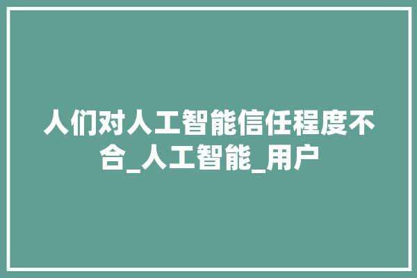 人们对人工智能信任程度不合_人工智能_用户