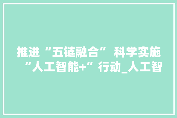 推进“五链融合” 科学实施“人工智能+”行动_人工智能_家当 云服务