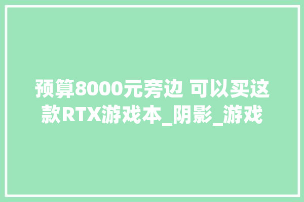 预算8000元旁边 可以买这款RTX游戏本_阴影_游戏
