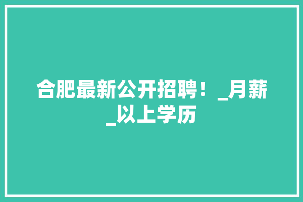 合肥最新公开招聘！_月薪_以上学历