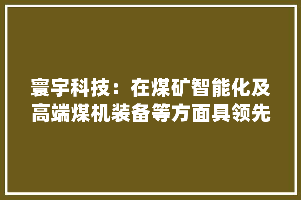寰宇科技：在煤矿智能化及高端煤机装备等方面具领先优势_技巧_智能 绘影字幕