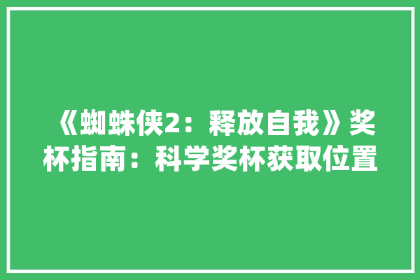 《蜘蛛侠2：释放自我》奖杯指南：科学奖杯获取位置介绍_奖杯_教堂 智能写作