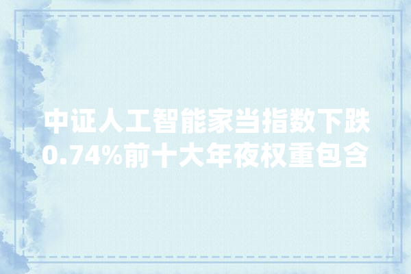 中证人工智能家当指数下跌0.74%前十大年夜权重包含寒武纪等_人工智能_家当 计算机