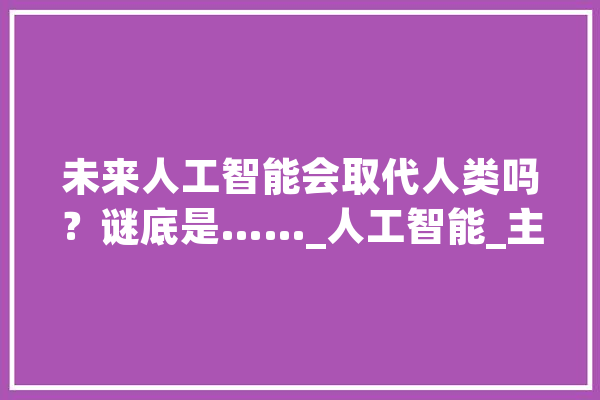 未来人工智能会取代人类吗？谜底是……_人工智能_主播 AI快讯