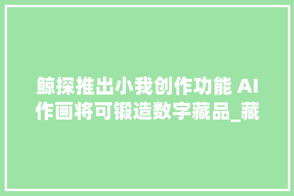 鲸探推出小我创作功能 AI作画将可锻造数字藏品_藏品_数字 智能助手