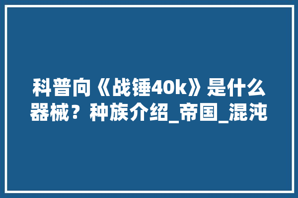 科普向《战锤40k》是什么器械？种族介绍_帝国_混沌