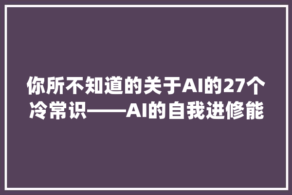 你所不知道的关于AI的27个冷常识——AI的自我进修能力_自我_才能
