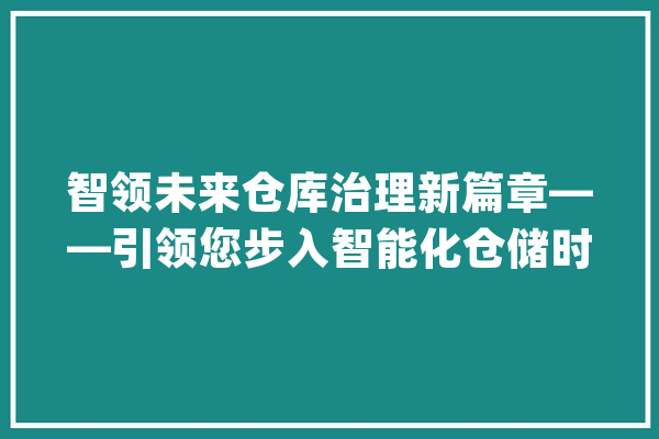 智领未来仓库治理新篇章——引领您步入智能化仓储时代_功课_仓库 科技快讯