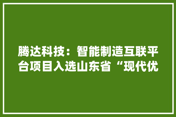 腾达科技：智能制造互联平台项目入选山东省“现代优势家当集群+人工智能”试点示范项目_互联_智能