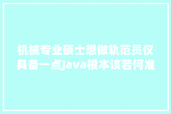机械专业硕士想做轨范员仅具备一点Java根本该若何准备_互联网_相干 AI简讯
