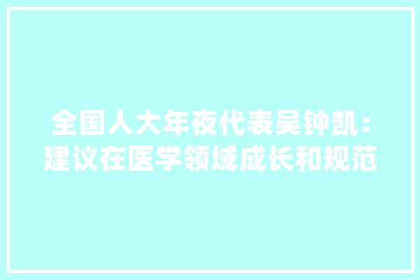 全国人大年夜代表吴钟凯：建议在医学领域成长和规范人工智能技能_人工智能_工作