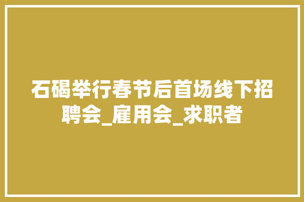 石碣举行春节后首场线下招聘会_雇用会_求职者