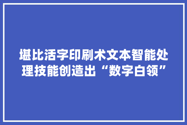 堪比活字印刷术文本智能处理技能创造出“数字白领”_工作_机械人 云服务