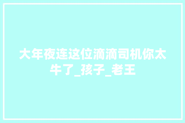 大年夜连这位滴滴司机你太牛了_孩子_老王 科技快讯