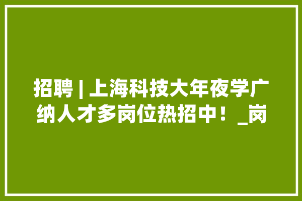 招聘 | 上海科技大年夜学广纳人才多岗位热招中！_岗亭_工作