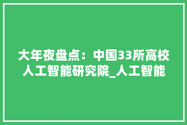 大年夜盘点：中国33所高校人工智能研究院_人工智能_智能 智能写作